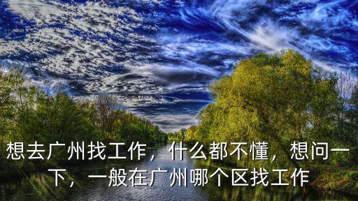 想去廣州找工作，什么都不懂，想問一下，一般在廣州哪個區找工作
