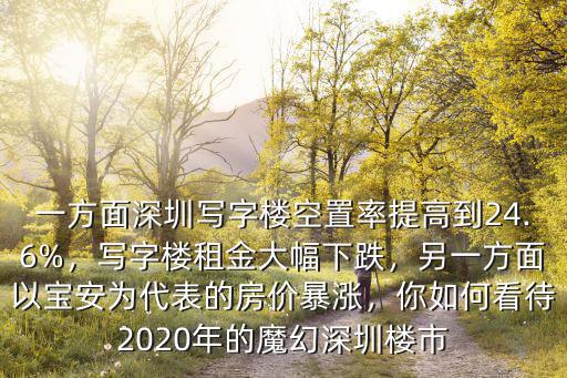 一方面深圳寫字樓空置率提高到24.6%，寫字樓租金大幅下跌，另一方面以寶安為代表的房價暴漲，你如何看待2020年的魔幻深圳樓市