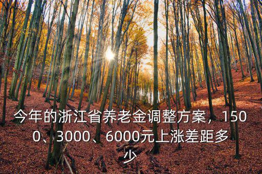 今年的浙江省養老金調整方案，1500、3000、6000元上漲差距多少