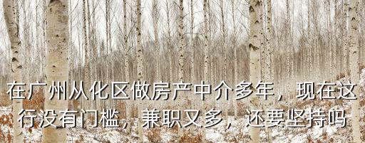 在廣州從化區做房產中介多年，現在這行沒有門檻，兼職又多，還要堅持嗎