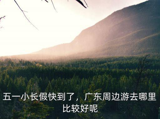 五一小長(zhǎng)假快到了，廣東周邊游去哪里比較好呢