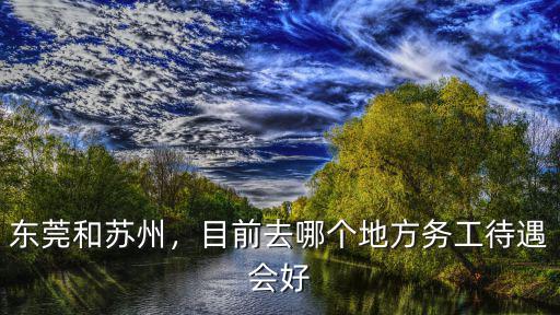 東莞和蘇州，目前去哪個地方務(wù)工待遇會好