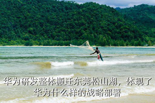 華為研發整體搬遷東莞松山湖，體現了華為什么樣的戰略部署