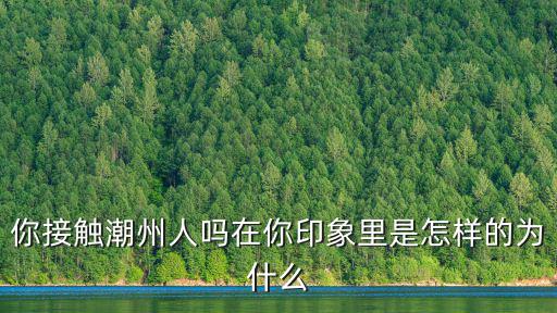 你接觸潮州人嗎在你印象里是怎樣的為什么