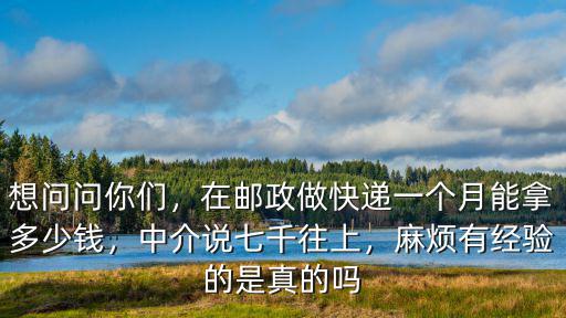 想問問你們，在郵政做快遞一個月能拿多少錢，中介說七千往上，麻煩有經驗的是真的嗎
