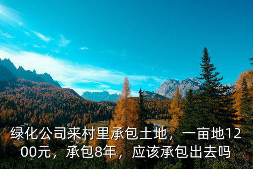綠化公司來村里承包土地，一畝地1200元，承包8年，應該承包出去嗎