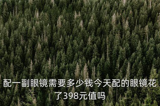 配一副眼鏡需要多少錢今天配的眼鏡花了398元值嗎