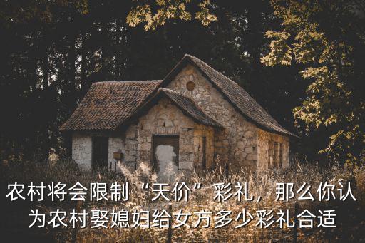 農村將會限制“天價”彩禮，那么你認為農村娶媳婦給女方多少彩禮合適