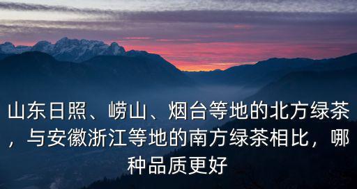 山東日照、嶗山、煙臺(tái)等地的北方綠茶，與安徽浙江等地的南方綠茶相比，哪種品質(zhì)更好