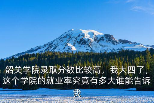 韶關(guān)學(xué)院錄取分?jǐn)?shù)比較高，我大四了，這個(gè)學(xué)院的就業(yè)率究竟有多大誰(shuí)能告訴我