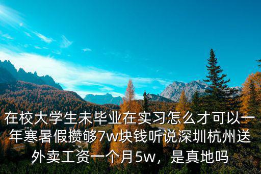 在校大學生未畢業在實習怎么才可以一年寒暑假攢夠7w塊錢聽說深圳杭州送外賣工資一個月5w，是真地嗎
