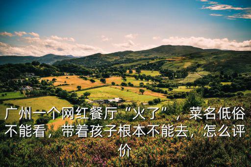 廣州一個網(wǎng)紅餐廳“火了”，菜名低俗不能看，帶著孩子根本不能去，怎么評價