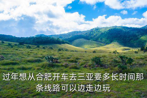 過年想從合肥開車去三亞要多長時間那條線路可以邊走邊玩