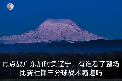 焦點戰(zhàn)廣東加時負(fù)遼寧，有誰看了整場比賽杜鋒三分球戰(zhàn)術(shù)霸道嗎