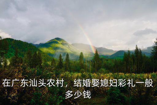 娶普通汕頭女孩需要多少錢,娶一位揭陽女孩彩禮需要多少