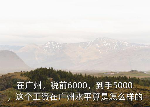 在廣州，稅前6000，到手5000，這個工資在廣州水平算是怎么樣的