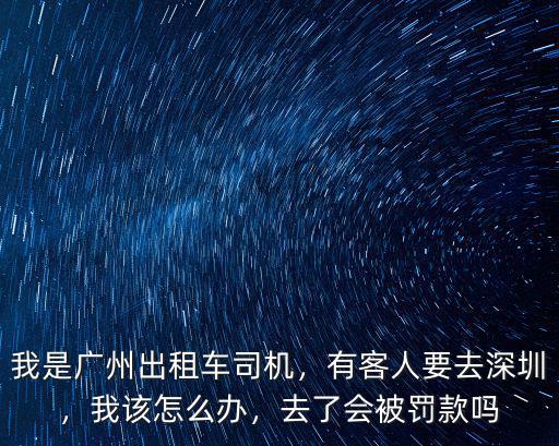 我是廣州出租車司機，有客人要去深圳，我該怎么辦，去了會被罰款嗎