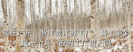 現在廣東、浙江或江蘇工廠，普工多少錢一個月一般的工廠招人嗎