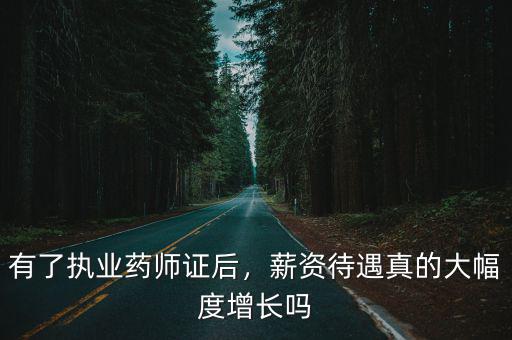 有了執(zhí)業(yè)藥師證后，薪資待遇真的大幅度增長(zhǎng)嗎