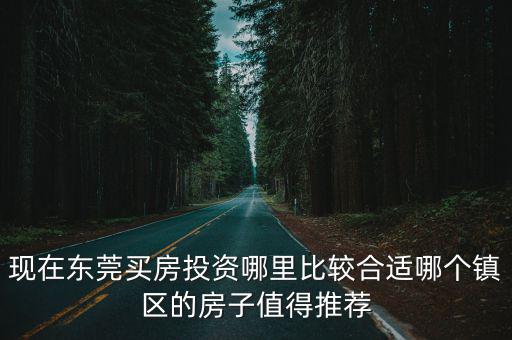 東莞莞城哪里的房子最適合買,東莞買房應該買哪里