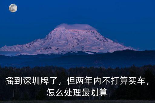 深圳取消搖號了怎么辦,深圳汽車搖號申請被取消了