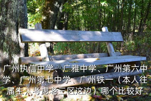 廣州執(zhí)信中學(xué)、廣雅中學(xué)、廣州第六中學(xué)、廣州第七中學(xué)、廣州鐵一（本人往屆生，考慮老三區(qū)這邊）哪個(gè)比較好