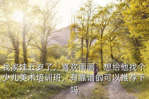 我家娃五歲了，喜歡畫畫，想給他找個少兒美術培訓班，有靠譜的可以推薦下嗎