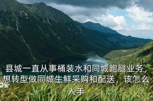 縣城一直從事桶裝水和同城跑腿業務，想轉型做同城生鮮采購和配送，該怎么入手