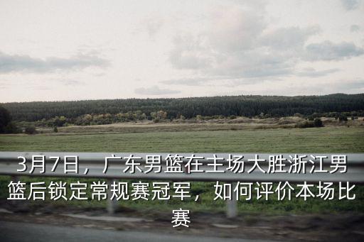 3月7日，廣東男籃在主場大勝浙江男籃后鎖定常規賽冠軍，如何評價本場比賽