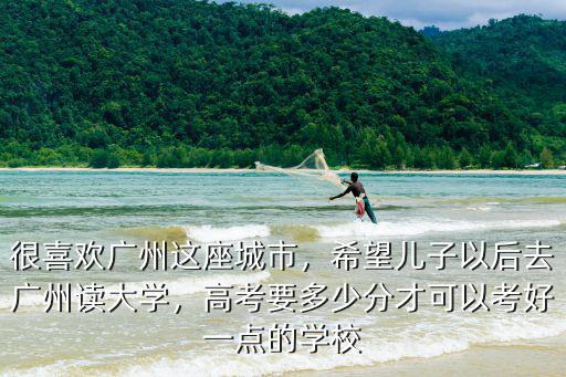 廣州上好大學高考要考多少分,廣州今年高考