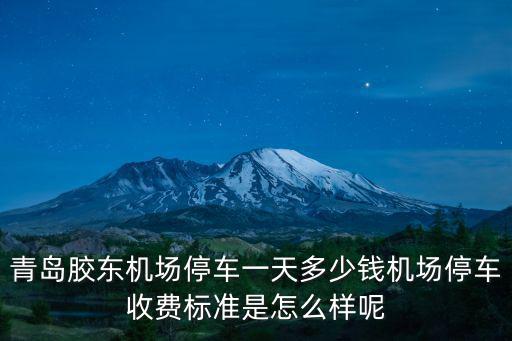 青島機(jī)場(chǎng)二線多少錢,青島膠東機(jī)場(chǎng)停車一天多少錢