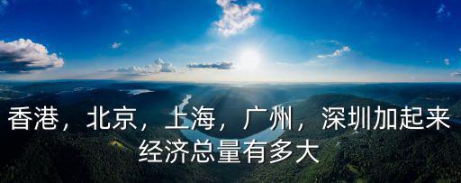 香港，北京，上海，廣州，深圳加起來經濟總量有多大