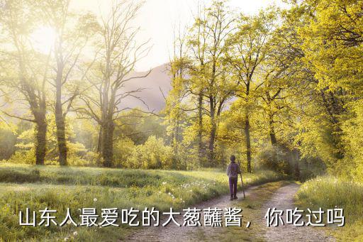 佛山哪里有大蔥蘸醬,山東人最愛吃的大蔥蘸醬