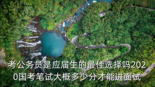 考公務(wù)員是應(yīng)屆生的最佳選擇嗎2020國考筆試大概多少分才能進(jìn)面試