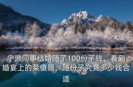 寧波同事結婚隨了100份子錢，看到婚宴上的菜傻眼，隨份子究竟多少錢合適