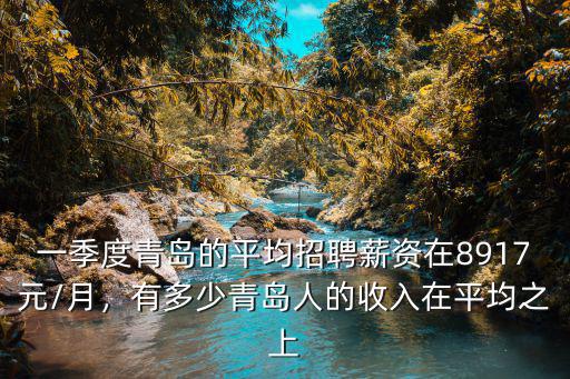一季度青島的平均招聘薪資在8917元/月，有多少青島人的收入在平均之上