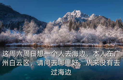 這周六周日想一個人去海邊，本人在廣州白云區(qū)，請問去哪里好，從來沒有去過海邊