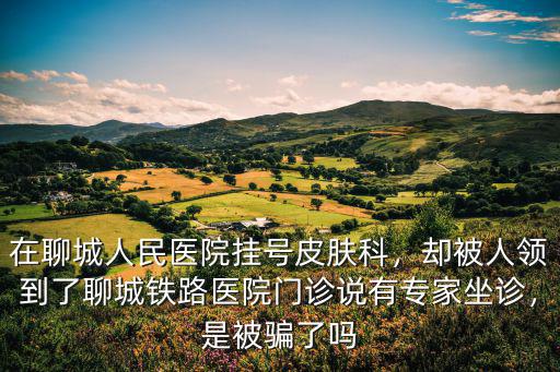 在聊城人民醫院掛號皮膚科，卻被人領到了聊城鐵路醫院門診說有專家坐診，是被騙了嗎