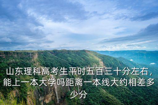山東理科高考生平時五百三十分左右，能上一本大學嗎距離一本線大約相差多少分