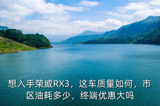 想入手榮威RX3，這車質量如何，市區油耗多少，終端優惠大嗎
