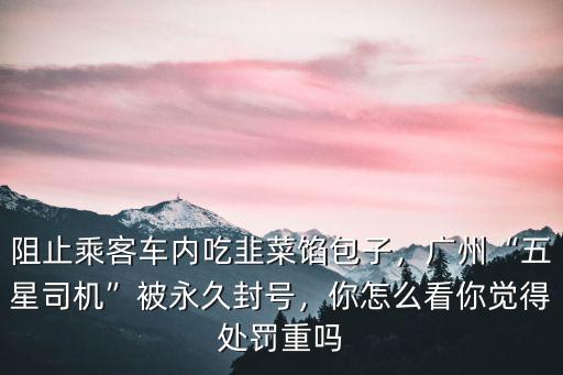 阻止乘客車內吃韭菜餡包子，廣州“五星司機”被永久封號，你怎么看你覺得處罰重嗎