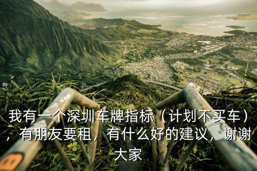我有一個深圳車牌指標（計劃不買車），有朋友要租，有什么好的建議，謝謝大家