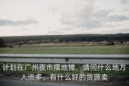 廣州擺地攤的夜市都在哪里,打算在廣州擺地攤
