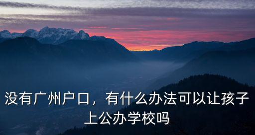 沒有廣州戶口，有什么辦法可以讓孩子上公辦學(xué)校嗎
