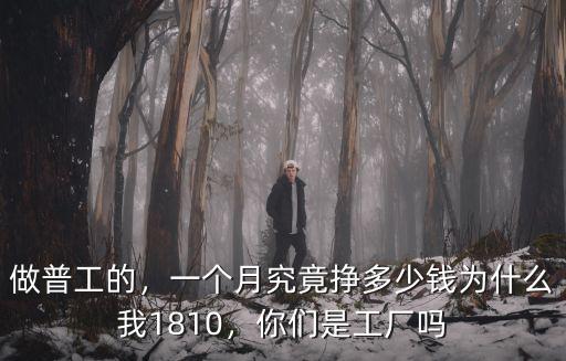 做普工的，一個月究竟掙多少錢為什么我1810，你們是工廠嗎