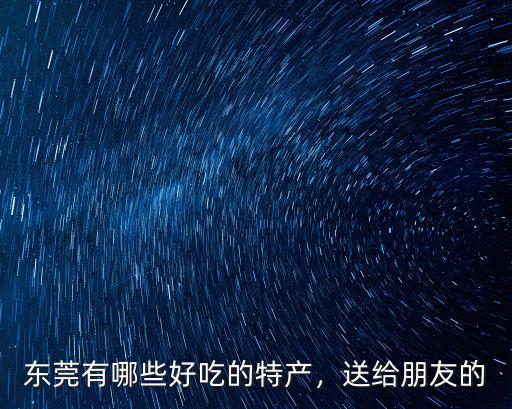 東莞有哪些好吃的特產，送給朋友的