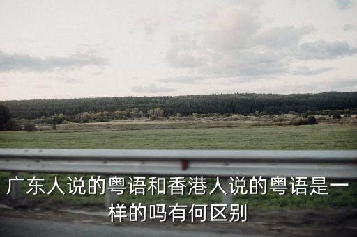 廣東人說的粵語和香港人說的粵語是一樣的嗎有何區別