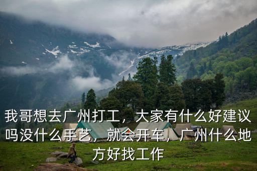 我哥想去廣州打工，大家有什么好建議嗎沒什么手藝，就會開車，廣州什么地方好找工作