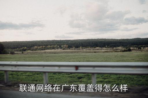 聯(lián)通廣東覆蓋怎么樣,聯(lián)通網(wǎng)絡(luò)在廣東覆蓋得怎么樣