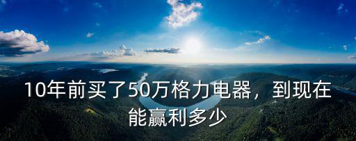 10年前買了50萬格力電器，到現在能贏利多少